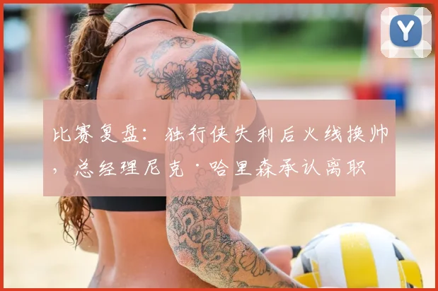 比赛复盘:独行侠失利后火线换帅,总经理尼克·哈里森承认离职